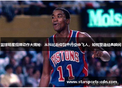 篮球明星招牌动作大揭秘：从科比后仰到乔丹空中飞人，如何塑造经典瞬间