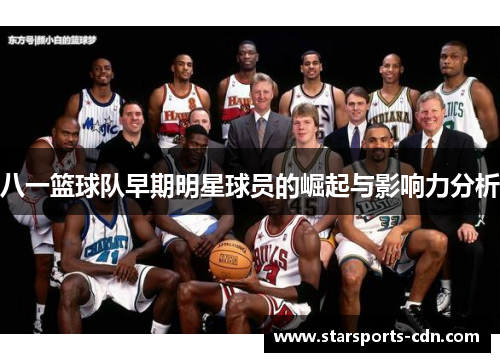 八一篮球队早期明星球员的崛起与影响力分析